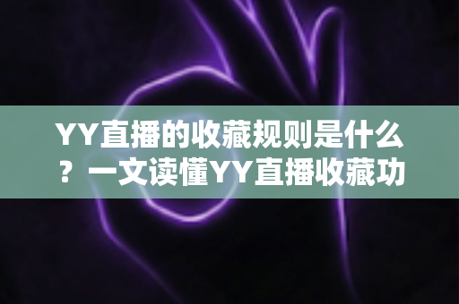 YY直播的收藏规则是什么?一文读懂YY直播收藏功能与使用细则全攻略 YY直播的收藏规则是什么?一文读懂YY直播收藏功能与使用细则全攻略