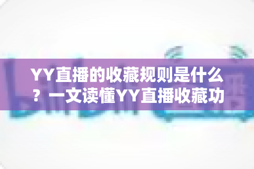 YY直播的收藏规则是什么?一文读懂YY直播收藏功能与使用细则全攻略 YY直播的收藏规则是什么?一文读懂YY直播收藏功能与使用细则全攻略