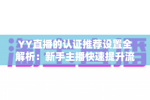 YY直播的认证推荐设置全解析：新手主播快速提升流量与人气的实战指南