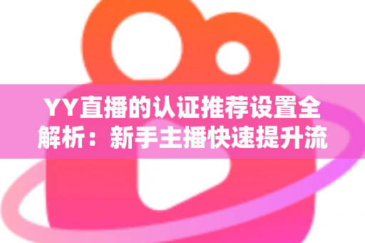 YY直播的认证推荐设置全解析：新手主播快速提升流量与人气的实战指南