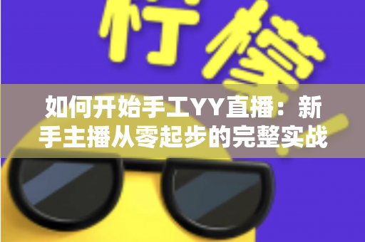 如何开始手工YY直播:新手主播从零起步的完整实战指南 如何开始手工YY直播:新手主播从零起步的完整实战指南