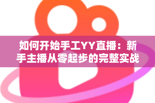 如何开始手工YY直播:新手主播从零起步的完整实战指南 如何开始手工YY直播:新手主播从零起步的完整实战指南