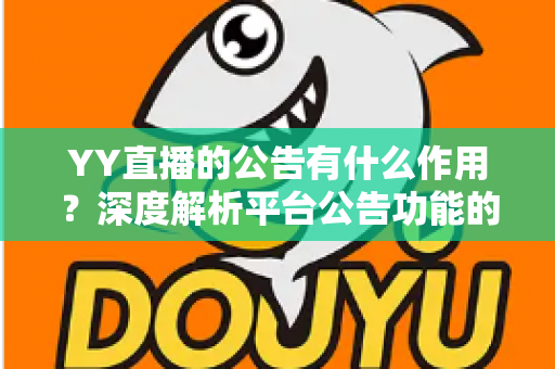 YY直播的公告有什么作用?深度解析平台公告功能的核心价值与实用指南 YY直播的公告有什么作用?深度解析平台公告功能的核心价值与实用指南