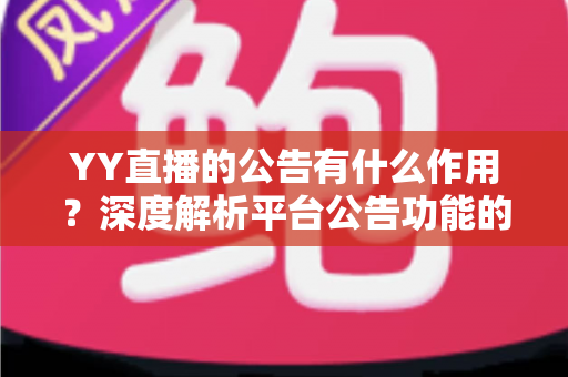 YY直播的公告有什么作用?深度解析平台公告功能的核心价值与实用指南 YY直播的公告有什么作用?深度解析平台公告功能的核心价值与实用指南