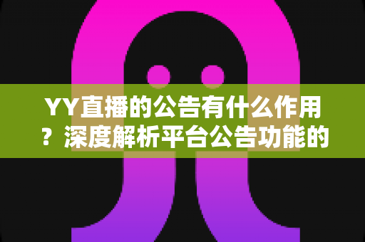 YY直播的公告有什么作用?深度解析平台公告功能的核心价值与实用指南 YY直播的公告有什么作用?深度解析平台公告功能的核心价值与实用指南