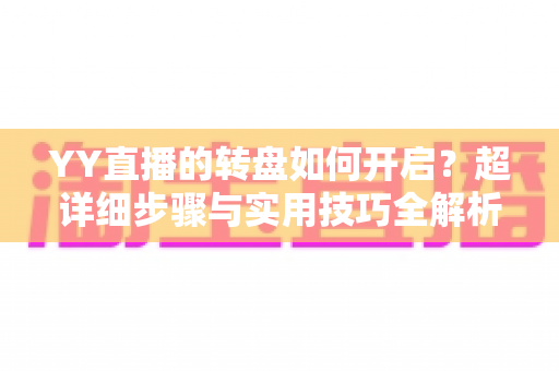 YY直播的转盘如何开启?超详细步骤与实用技巧全解析,助你快速玩转直播间互动抽奖 YY直播的转盘如何开启?超详细步骤与实用技巧全解析,助你快速玩转直播间互动抽奖