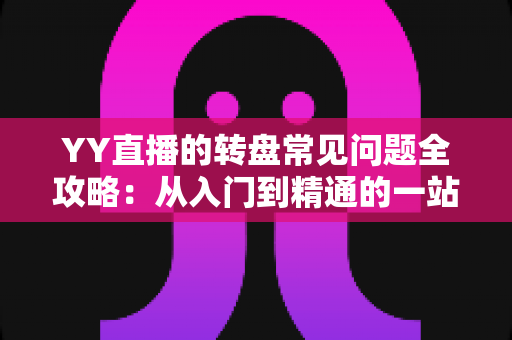YY直播的转盘常见问题全攻略:从入门到精通的一站式解答指南 YY直播的转盘常见问题全攻略:从入门到精通的一站式解答指南