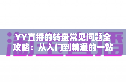 YY直播的转盘常见问题全攻略:从入门到精通的一站式解答指南 YY直播的转盘常见问题全攻略:从入门到精通的一站式解答指南