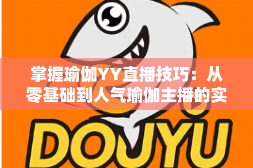 掌握瑜伽YY直播技巧:从零基础到人气瑜伽主播的实战指南 掌握瑜伽YY直播技巧:从零基础到人气瑜伽主播的实战指南