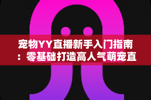 宠物YY直播新手入门指南:零基础打造高人气萌宠直播间的完整秘籍 宠物YY直播新手入门指南:零基础打造高人气萌宠直播间的完整秘籍