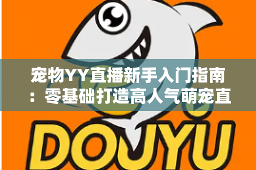 宠物YY直播新手入门指南:零基础打造高人气萌宠直播间的完整秘籍 宠物YY直播新手入门指南:零基础打造高人气萌宠直播间的完整秘籍