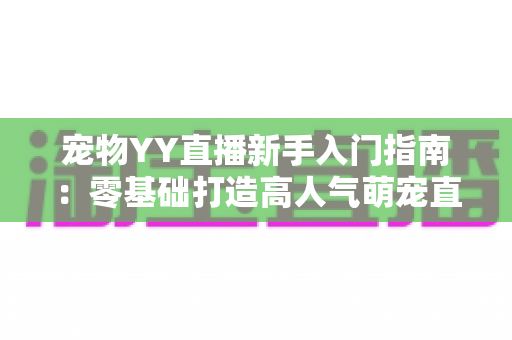 宠物YY直播新手入门指南：零基础打造高人气萌宠直播间的完整秘籍