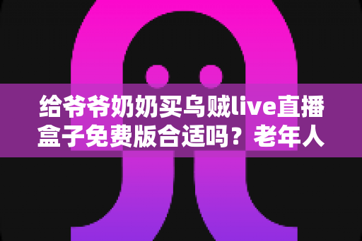 给爷爷奶奶买乌贼live直播盒子免费版合适吗?老年人家用电视盒子选购避坑全攻略 给爷爷奶奶买乌贼live直播盒子免费版合适吗?老年人家用电视盒子选购避坑全攻略