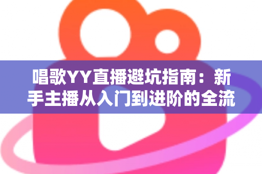 唱歌YY直播避坑指南：新手主播从入门到进阶的全流程防雷手册