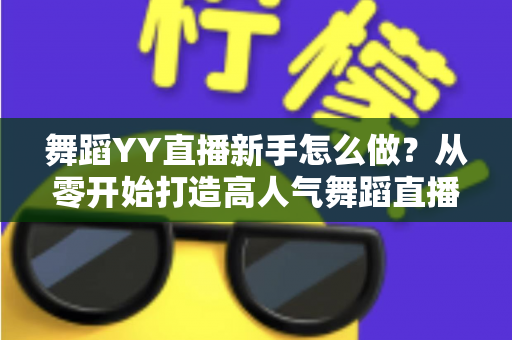 舞蹈YY直播新手怎么做？从零开始打造高人气舞蹈直播间的完整指南