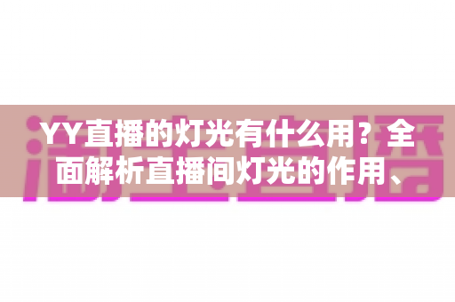 YY直播的灯光有什么用?全面解析直播间灯光的作用、布置技巧与常见问题 YY直播的灯光有什么用?全面解析直播间灯光的作用、布置技巧与常见问题