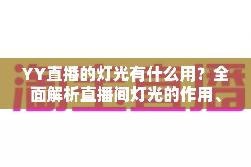 YY直播的灯光有什么用?全面解析直播间灯光的作用、布置技巧与常见问题 YY直播的灯光有什么用?全面解析直播间灯光的作用、布置技巧与常见问题