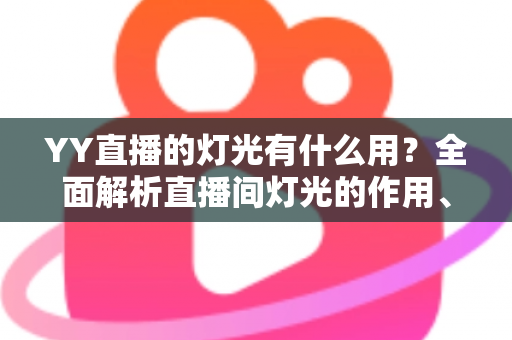 YY直播的灯光有什么用?全面解析直播间灯光的作用、布置技巧与常见问题 YY直播的灯光有什么用?全面解析直播间灯光的作用、布置技巧与常见问题