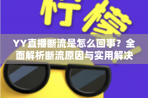 YY直播断流是怎么回事?全面解析断流原因与实用解决方法指南 YY直播断流是怎么回事?全面解析断流原因与实用解决方法指南