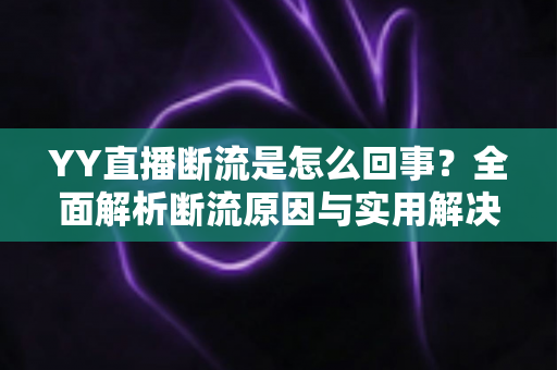 YY直播断流是怎么回事?全面解析断流原因与实用解决方法指南 YY直播断流是怎么回事?全面解析断流原因与实用解决方法指南