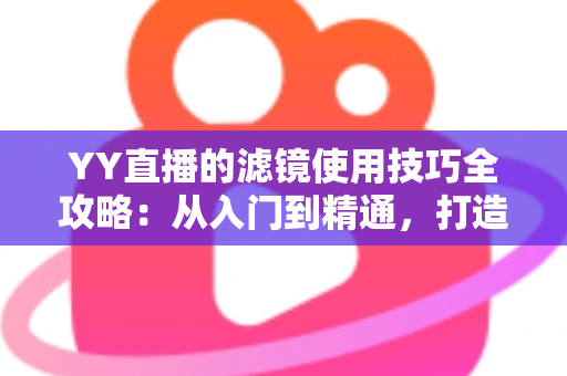 YY直播的滤镜使用技巧全攻略:从入门到精通,打造高颜值直播间 YY直播的滤镜使用技巧全攻略:从入门到精通,打造高颜值直播间