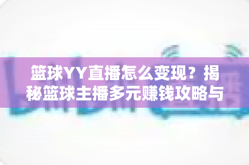 篮球YY直播怎么变现?揭秘篮球主播多元赚钱攻略与实战运营指南 篮球YY直播怎么变现?揭秘篮球主播多元赚钱攻略与实战运营指南