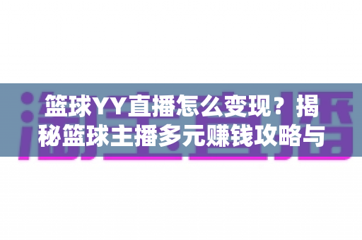 篮球YY直播怎么变现?揭秘篮球主播多元赚钱攻略与实战运营指南 篮球YY直播怎么变现?揭秘篮球主播多元赚钱攻略与实战运营指南