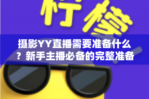 摄影YY直播需要准备什么?新手主播必备的完整准备清单与实战避坑指南 摄影YY直播需要准备什么?新手主播必备的完整准备清单与实战避坑指南