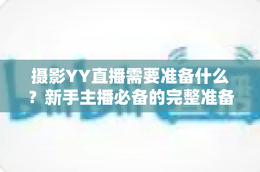 摄影YY直播需要准备什么？新手主播必备的完整准备清单与实战避坑指南