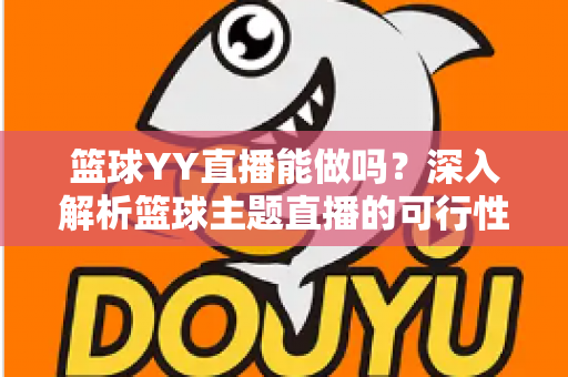 篮球YY直播能做吗?深入解析篮球主题直播的可行性、版权边界与实战运营指南 篮球YY直播能做吗?深入解析篮球主题直播的可行性、版权边界与实战运营指南