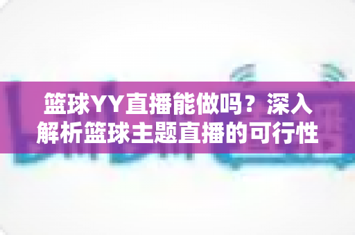 篮球YY直播能做吗?深入解析篮球主题直播的可行性、版权边界与实战运营指南 篮球YY直播能做吗?深入解析篮球主题直播的可行性、版权边界与实战运营指南