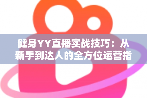 健身YY直播实战技巧:从新手到达人的全方位运营指南 健身YY直播实战技巧:从新手到达人的全方位运营指南