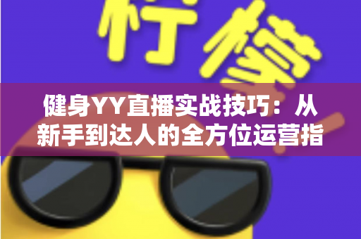 健身YY直播实战技巧:从新手到达人的全方位运营指南 健身YY直播实战技巧:从新手到达人的全方位运营指南