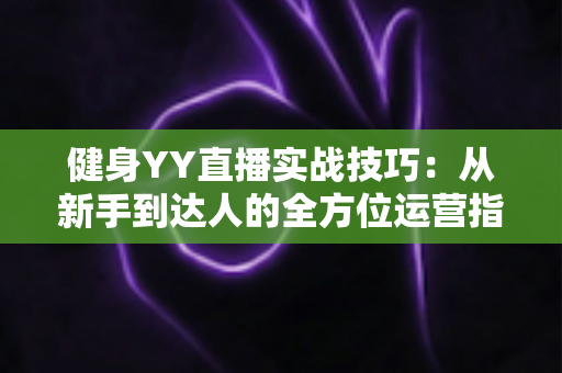 健身YY直播实战技巧:从新手到达人的全方位运营指南 健身YY直播实战技巧:从新手到达人的全方位运营指南