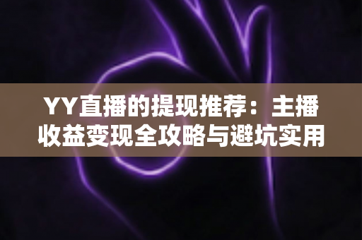 YY直播的提现推荐:主播收益变现全攻略与避坑实用指南 YY直播的提现推荐:主播收益变现全攻略与避坑实用指南