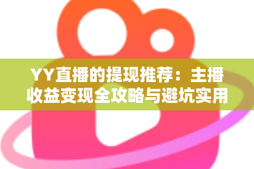 YY直播的提现推荐:主播收益变现全攻略与避坑实用指南 YY直播的提现推荐:主播收益变现全攻略与避坑实用指南