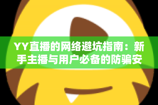 YY直播的网络避坑指南:新手主播与用户必备的防骗安全攻略 YY直播的网络避坑指南:新手主播与用户必备的防骗安全攻略