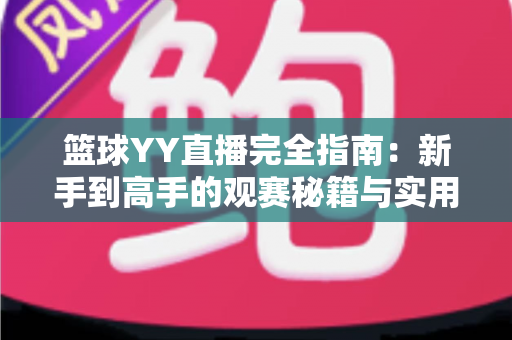 篮球YY直播完全指南：新手到高手的观赛秘籍与实用技巧全解析