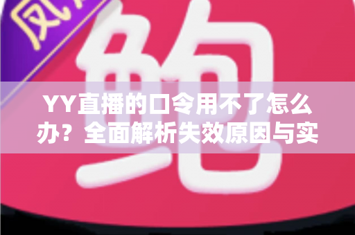 YY直播的口令用不了怎么办?全面解析失效原因与实用解决技巧,助您快速恢复正常直播体验 YY直播的口令用不了怎么办?全面解析失效原因与实用解决技巧,助您快速恢复正常直播体验