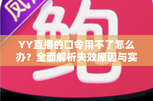 YY直播的口令用不了怎么办？全面解析失效原因与实用解决技巧，助您快速恢复正常直播体验