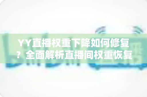 YY直播权重下降如何修复？全面解析直播间权重恢复的实用方法与避坑指南