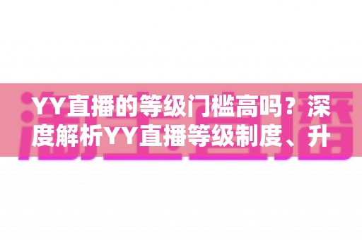 YY直播的等级门槛高吗?深度解析YY直播等级制度、升级条件与实用攻略 YY直播的等级门槛高吗?深度解析YY直播等级制度、升级条件与实用攻略