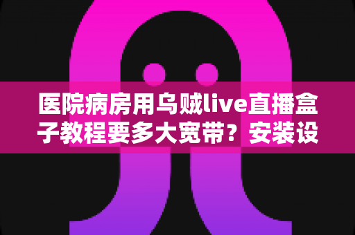 医院病房用乌贼live直播盒子教程要多大宽带？安装设置与网络需求全解析