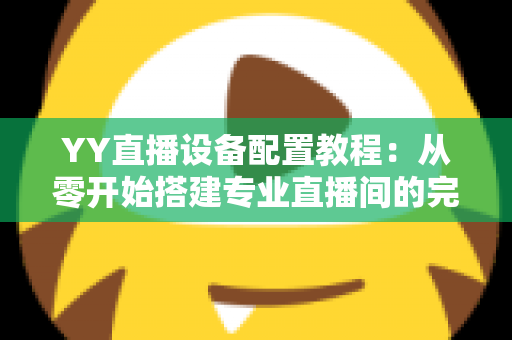 YY直播设备配置教程:从零开始搭建专业直播间的完整指南 YY直播设备配置教程:从零开始搭建专业直播间的完整指南