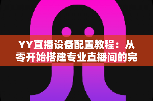 YY直播设备配置教程:从零开始搭建专业直播间的完整指南 YY直播设备配置教程:从零开始搭建专业直播间的完整指南