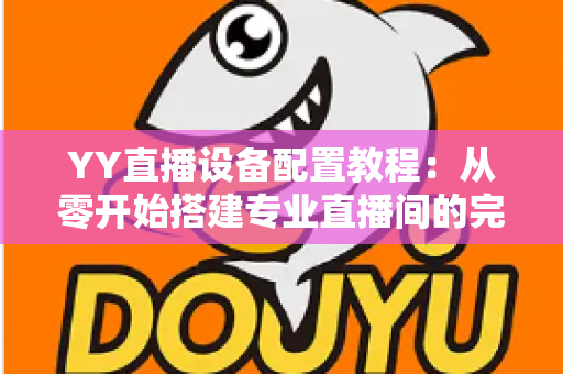 YY直播设备配置教程：从零开始搭建专业直播间的完整指南