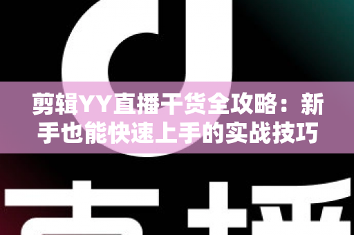 剪辑YY直播干货全攻略:新手也能快速上手的实战技巧与运营思路 剪辑YY直播干货全攻略:新手也能快速上手的实战技巧与运营思路