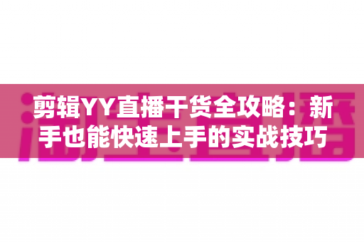 剪辑YY直播干货全攻略:新手也能快速上手的实战技巧与运营思路 剪辑YY直播干货全攻略:新手也能快速上手的实战技巧与运营思路