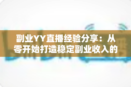 副业YY直播经验分享：从零开始打造稳定副业收入的实战指南