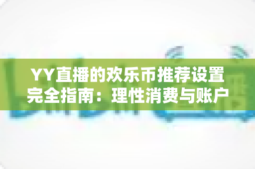 YY直播的欢乐币推荐设置完全指南：理性消费与账户安全的必备攻略